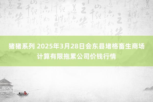 猪猪系列 2025年3月28日会东县堵格畜生商场计算有限拖累公司价钱行情