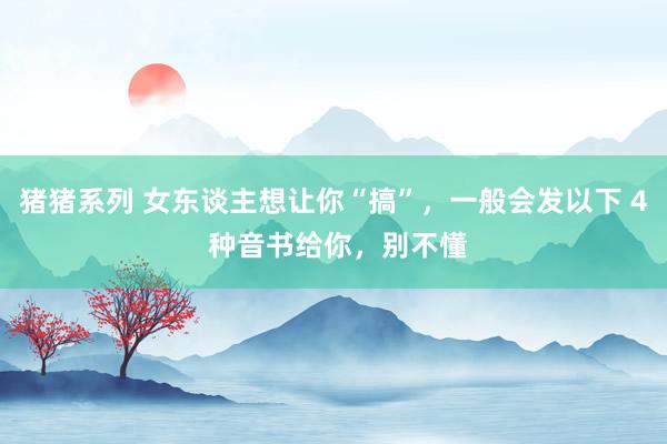 猪猪系列 女东谈主想让你“搞”，一般会发以下 4 种音书给你，别不懂