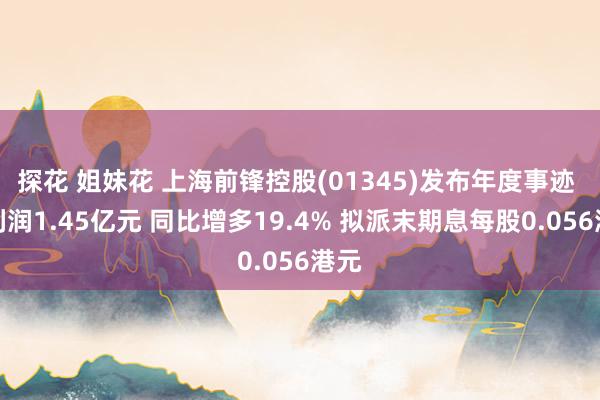 探花 姐妹花 上海前锋控股(01345)发布年度事迹 净利润1.45亿元 同比增多19.4% 拟派末期息每股0.056港元