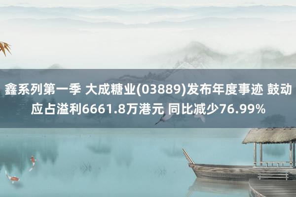 鑫系列第一季 大成糖业(03889)发布年度事迹 鼓动应占溢利6661.8万港元 同比减少76.99%