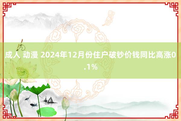 成人 动漫 2024年12月份住户破钞价钱同比高涨0.1%