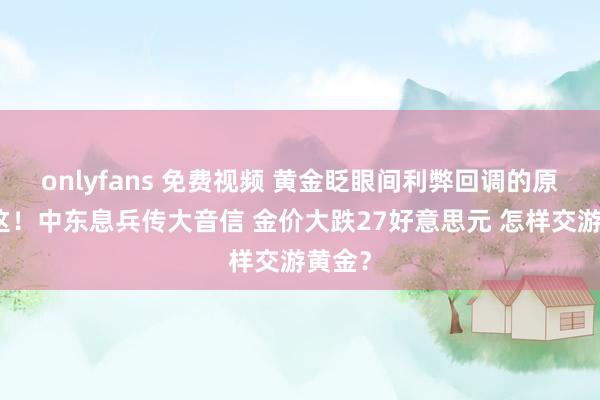 onlyfans 免费视频 黄金眨眼间利弊回调的原因在这！中东息兵传大音信 金价大跌27好意思元 怎样交游黄金？