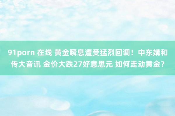 91porn 在线 黄金瞬息遭受猛烈回调！中东媾和传大音讯 金价大跌27好意思元 如何走动黄金？