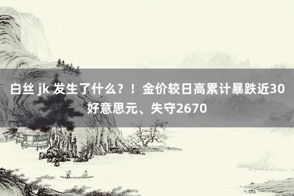 白丝 jk 发生了什么？！金价较日高累计暴跌近30好意思元、失守2670