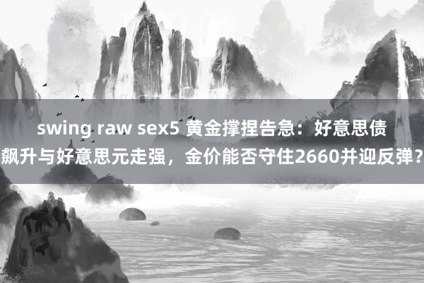 swing raw sex5 黄金撑捏告急：好意思债飙升与好意思元走强，金价能否守住2660并迎反弹？