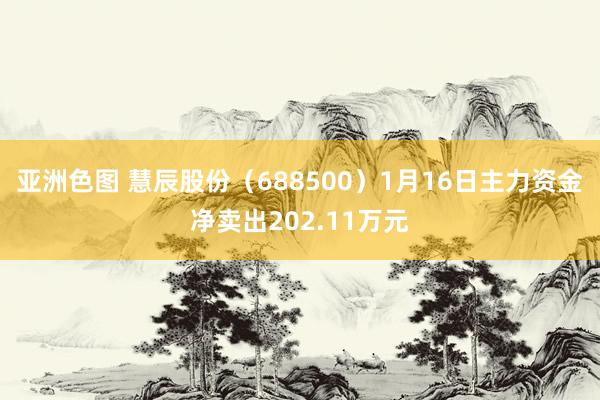 亚洲色图 慧辰股份（688500）1月16日主力资金净卖出202.11万元