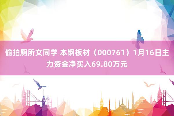 偷拍厕所女同学 本钢板材（000761）1月16日主力资金净买入69.80万元
