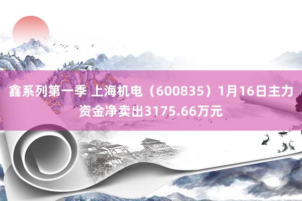 鑫系列第一季 上海机电（600835）1月16日主力资金净卖出3175.66万元