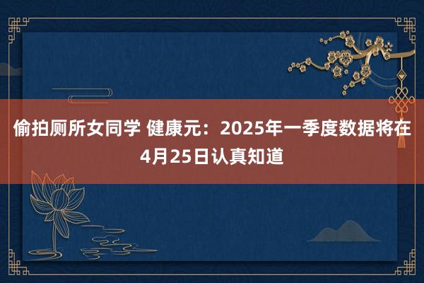 偷拍厕所女同学 健康元：2025年一季度数据将在4月25日认真知道