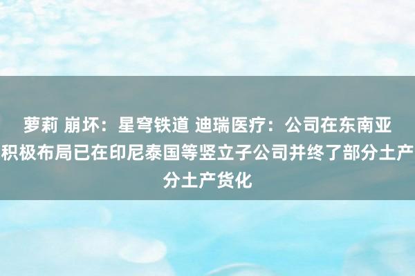 萝莉 崩坏：星穹铁道 迪瑞医疗：公司在东南亚商场积极布局已在印尼泰国等竖立子公司并终了部分土产货化