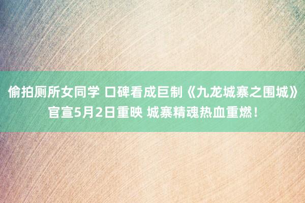 偷拍厕所女同学 口碑看成巨制《九龙城寨之围城》官宣5月2日重映 城寨精魂热血重燃！