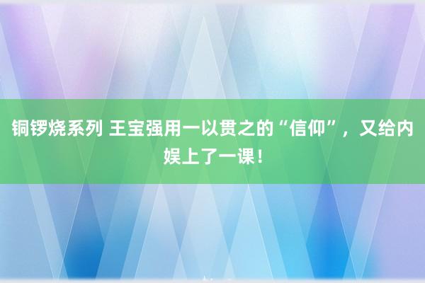 铜锣烧系列 王宝强用一以贯之的“信仰”，又给内娱上了一课！