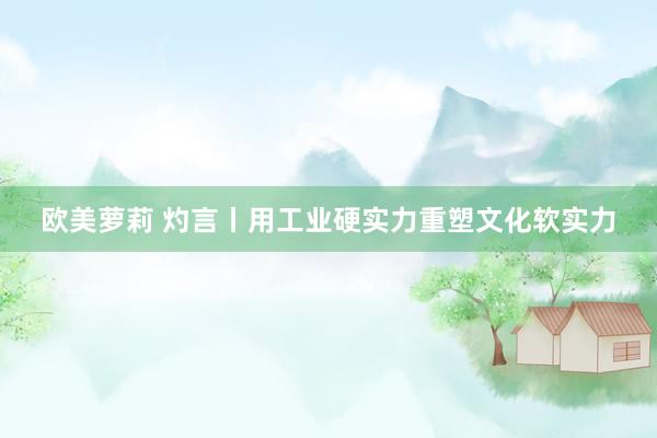 欧美萝莉 灼言丨用工业硬实力重塑文化软实力