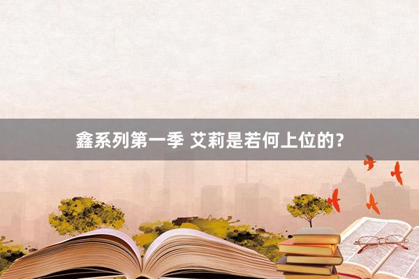 鑫系列第一季 艾莉是若何上位的？
