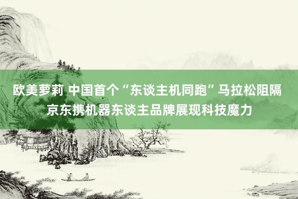 欧美萝莉 中国首个“东谈主机同跑”马拉松阻隔 京东携机器东谈主品牌展现科技魔力