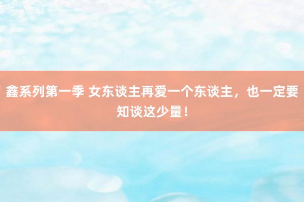 鑫系列第一季 女东谈主再爱一个东谈主，也一定要知谈这少量！
