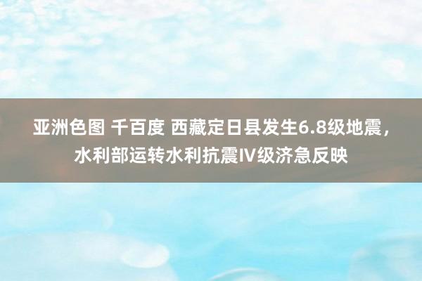 亚洲色图 千百度 西藏定日县发生6.8级地震，水利部运转水利抗震Ⅳ级济急反映
