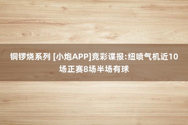 铜锣烧系列 [小炮APP]竞彩谍报:纽喷气机近10场正赛8场半场有球