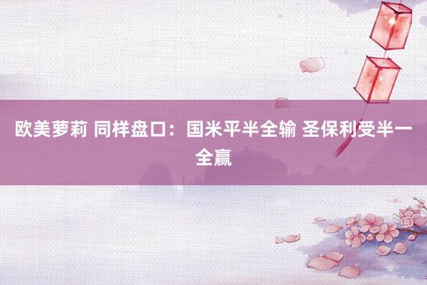 欧美萝莉 同样盘口：国米平半全输 圣保利受半一全赢
