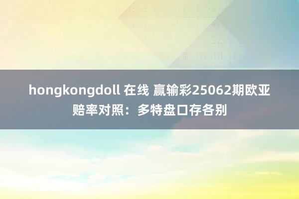 hongkongdoll 在线 赢输彩25062期欧亚赔率对照：多特盘口存各别