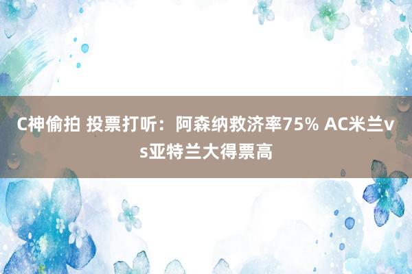 C神偷拍 投票打听：阿森纳救济率75% AC米兰vs亚特兰大得票高