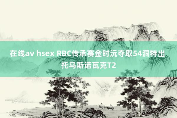 在线av hsex RBC传承赛金时沅夺取54洞特出 托马斯诺瓦克T2