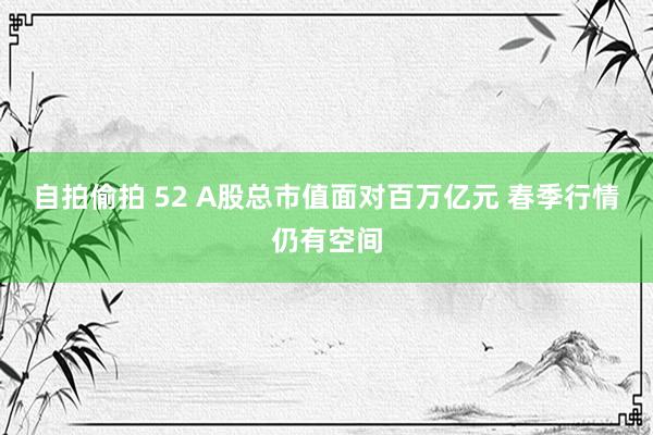 自拍偷拍 52 A股总市值面对百万亿元 春季行情仍有空间