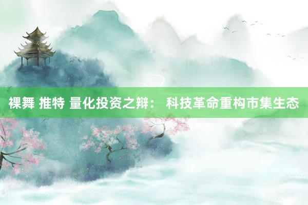 裸舞 推特 量化投资之辩： 科技革命重构市集生态