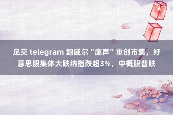 足交 telegram 鲍威尔“鹰声”重创市集，好意思股集体大跌纳指跌超3%，中概股普跌