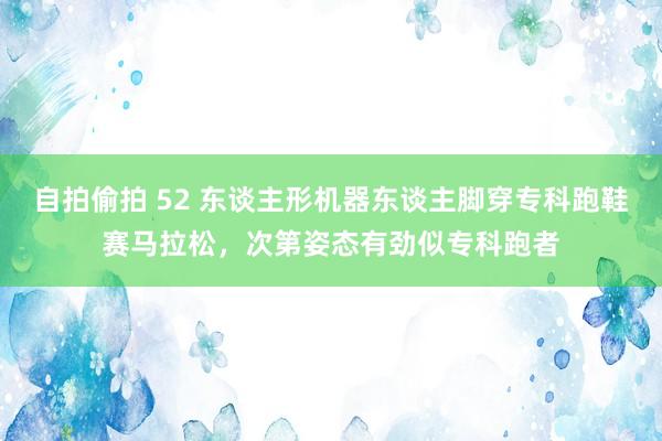 自拍偷拍 52 东谈主形机器东谈主脚穿专科跑鞋赛马拉松，次第姿态有劲似专科跑者