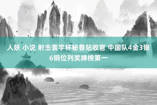 人妖 小说 射击寰宇杯秘鲁站收官 中国队4金3银6铜位列奖牌榜第一
