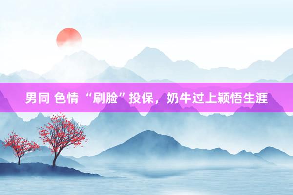 男同 色情 “刷脸”投保，奶牛过上颖悟生涯