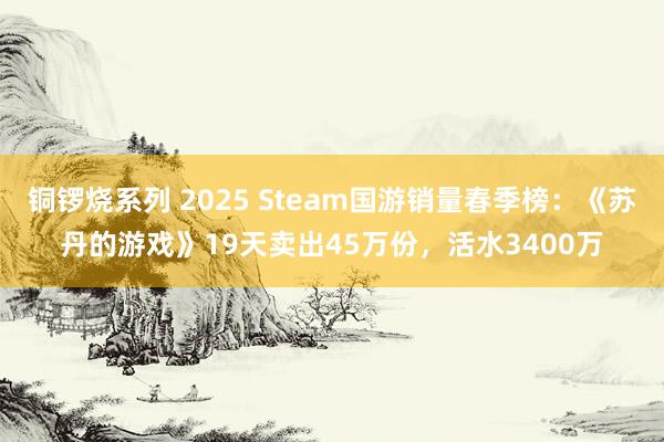 铜锣烧系列 2025 Steam国游销量春季榜：《苏丹的游戏》19天卖出45万份，活水3400万