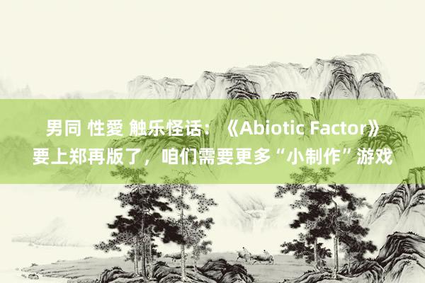 男同 性愛 触乐怪话：《Abiotic Factor》要上郑再版了，咱们需要更多“小制作”游戏