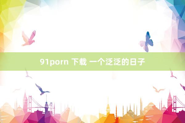 91porn 下载 一个泛泛的日子
