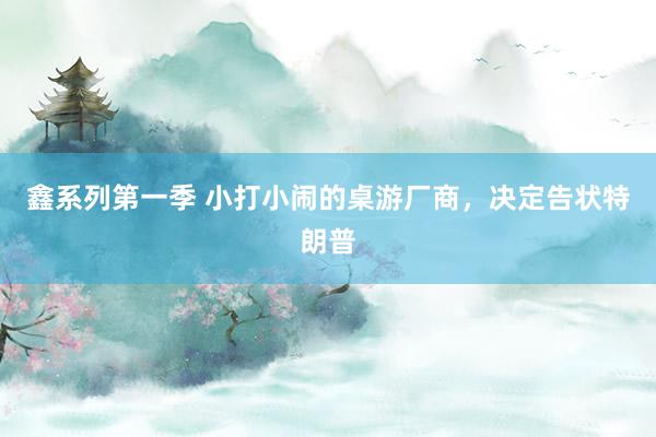 鑫系列第一季 小打小闹的桌游厂商，决定告状特朗普