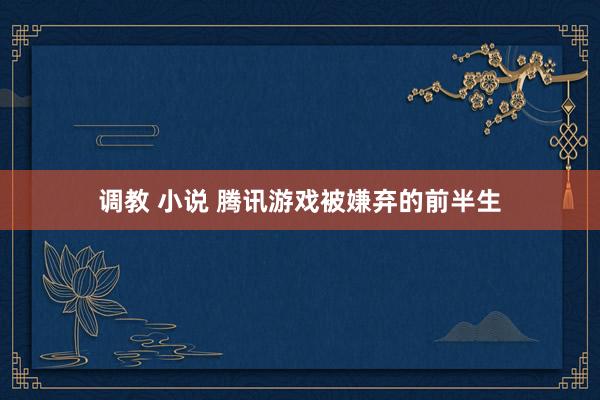 调教 小说 腾讯游戏被嫌弃的前半生