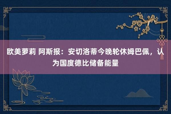欧美萝莉 阿斯报：安切洛蒂今晚轮休姆巴佩，认为国度德比储备能量