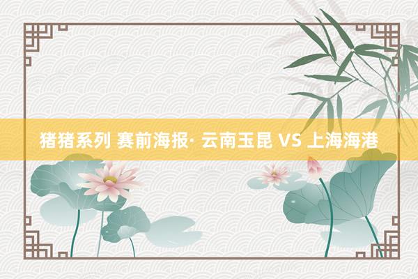 猪猪系列 赛前海报· 云南玉昆 VS 上海海港