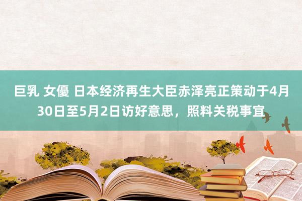巨乳 女優 日本经济再生大臣赤泽亮正策动于4月30日至5月2日访好意思，照料关税事宜