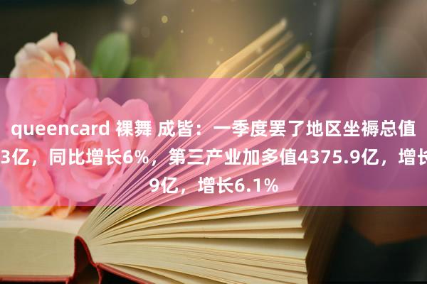 queencard 裸舞 成皆：一季度罢了地区坐褥总值5930.3亿，同比增长6%，第三产业加多值4375.9亿，增长6.1%