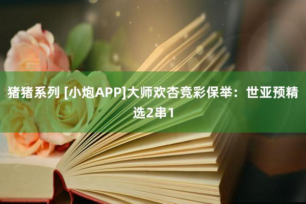 猪猪系列 [小炮APP]大师欢杏竞彩保举：世亚预精选2串1