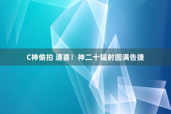 C神偷拍 道喜！神二十辐射圆满告捷