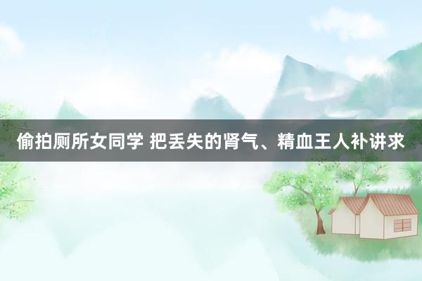 偷拍厕所女同学 把丢失的肾气、精血王人补讲求
