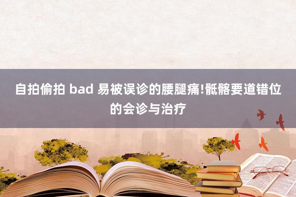 自拍偷拍 bad 易被误诊的腰腿痛!骶髂要道错位的会诊与治疗