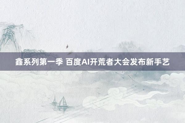 鑫系列第一季 百度AI开荒者大会发布新手艺