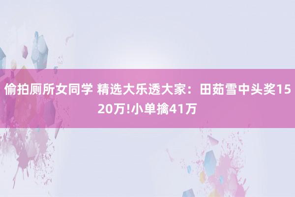 偷拍厕所女同学 精选大乐透大家：田茹雪中头奖1520万!小单擒41万