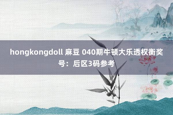 hongkongdoll 麻豆 040期牛顿大乐透权衡奖号：后区3码参考