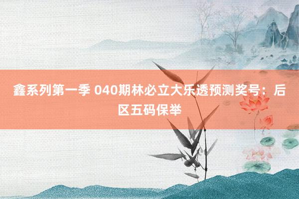 鑫系列第一季 040期林必立大乐透预测奖号：后区五码保举